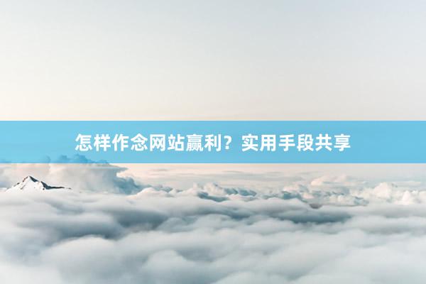 怎样作念网站赢利？实用手段共享