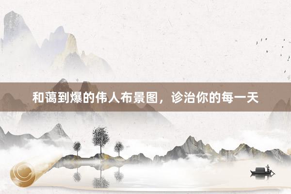 和蔼到爆的伟人布景图，诊治你的每一天