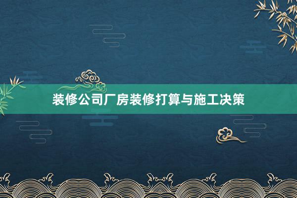 装修公司厂房装修打算与施工决策