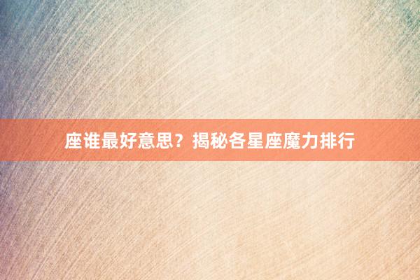 座谁最好意思？揭秘各星座魔力排行