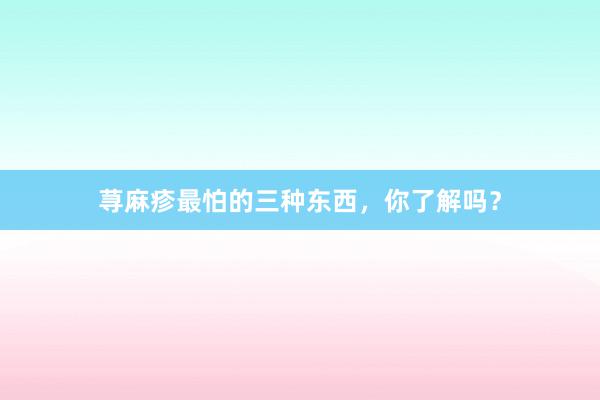 荨麻疹最怕的三种东西，你了解吗？