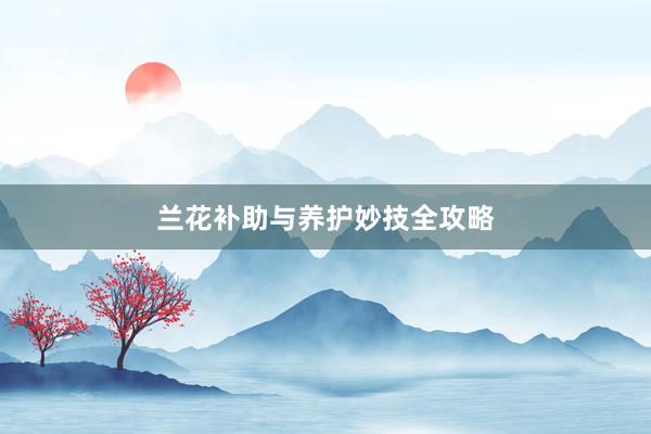 兰花补助与养护妙技全攻略
