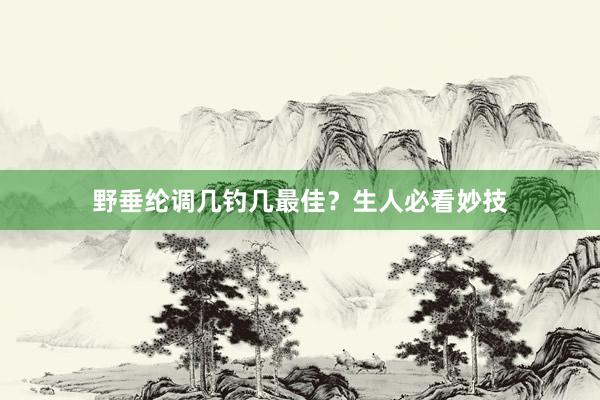 野垂纶调几钓几最佳？生人必看妙技