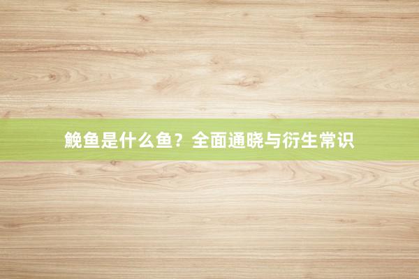 鮸鱼是什么鱼？全面通晓与衍生常识